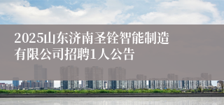 2025山东济南圣铨智能制造有限公司招聘1人公告