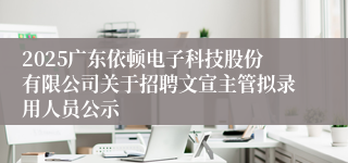 2025广东依顿电子科技股份有限公司关于招聘文宣主管拟录用人员公示