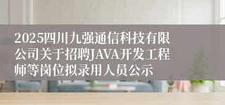 2025四川九强通信科技有限公司关于招聘JAVA开发工程师等岗位拟录用人员公示