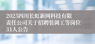 2025四川长虹新网科技有限责任公司关于招聘装调工等岗位31人公告