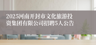 2025河南开封市文化旅游投资集团有限公司招聘5人公告