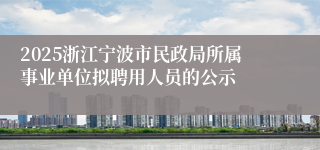 2025浙江宁波市民政局所属事业单位拟聘用人员的公示