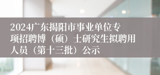 2024广东揭阳市事业单位专项招聘博（硕）士研究生拟聘用人员（第十三批）公示