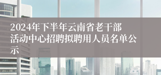 2024年下半年云南省老干部活动中心招聘拟聘用人员名单公示