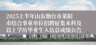 2025上半年山东烟台市莱阳市结合事业单位招聘征集本科及以上学历毕业生入伍总成绩公告