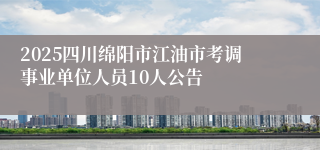 2025四川绵阳市江油市考调事业单位人员10人公告