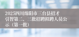 2025四川绵阳市三台县招才引智第二、三批招聘拟聘人员公示（第一批）