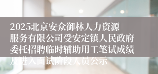 2025北京安众御林人力资源服务有限公司受安定镇人民政府委托招聘临时辅助用工笔试成绩及进入面试阶段人员公示