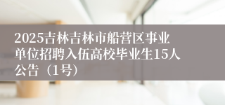 2025吉林吉林市船营区事业单位招聘入伍高校毕业生15人公告（1号）