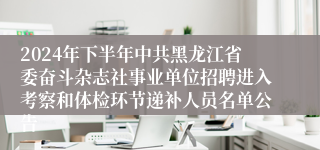 2024年下半年中共黑龙江省委奋斗杂志社事业单位招聘进入考察和体检环节递补人员名单公告