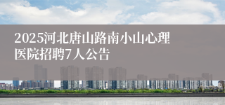 2025河北唐山路南小山心理医院招聘7人公告