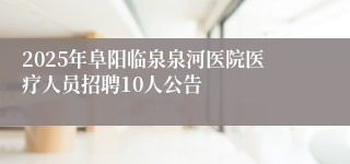 2025年阜阳临泉泉河医院医疗人员招聘10人公告