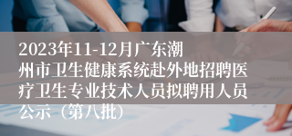 2023年11-12月广东潮州市卫生健康系统赴外地招聘医疗卫生专业技术人员拟聘用人员公示（第八批）