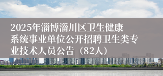 2025年淄博淄川区卫生健康系统事业单位公开招聘卫生类专业技术人员公告（82人）