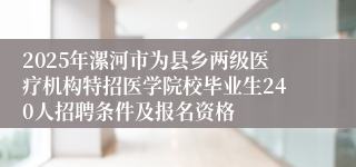 2025年漯河市为县乡两级医疗机构特招医学院校毕业生240人招聘条件及报名资格