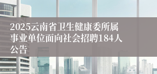2025云南省卫生健康委所属事业单位面向社会招聘184人公告