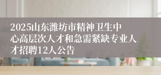 2025山东潍坊市精神卫生中心高层次人才和急需紧缺专业人才招聘12人公告
