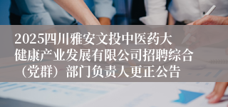 2025四川雅安文投中医药大健康产业发展有限公司招聘综合（党群）部门负责人更正公告