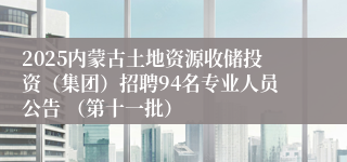 2025内蒙古土地资源收储投资（集团）招聘94名专业人员公告 （第十一批）