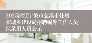 2025浙江宁波市慈溪市住房和城乡建设局招聘编外工作人员拟录用人员公示
