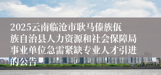 2025云南临沧市耿马傣族佤族自治县人力资源和社会保障局事业单位急需紧缺专业人才引进的公告