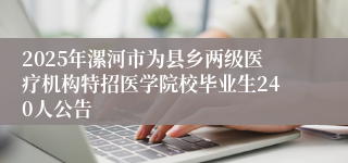 2025年漯河市为县乡两级医疗机构特招医学院校毕业生240人公告
