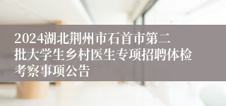 2024湖北荆州市石首市第二批大学生乡村医生专项招聘体检考察事项公告