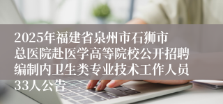 2025年福建省泉州市石狮市总医院赴医学高等院校公开招聘编制内卫生类专业技术工作人员33人公告