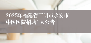 2025年福建省三明市永安市中医医院招聘1人公告