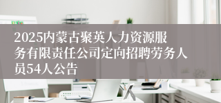 2025内蒙古聚英人力资源服务有限责任公司定向招聘劳务人员54人公告