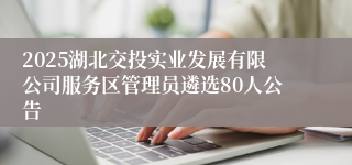 2025湖北交投实业发展有限公司服务区管理员遴选80人公告