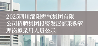2025四川绵阳燃气集团有限公司招聘集团投资发展部采购管理岗拟录用人员公示