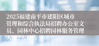 2025福建南平市建阳区城市管理和综合执法局招聘办公室文员、园林中心招聘园林服务管理人员2人公告