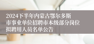 2024下半年内蒙古鄂尔多斯市事业单位招聘市本级部分岗位拟聘用人员名单公告