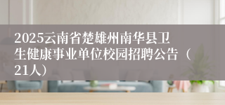 2025云南省楚雄州南华县卫生健康事业单位校园招聘公告（21人）