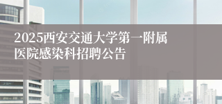 2025西安交通大学第一附属医院感染科招聘公告