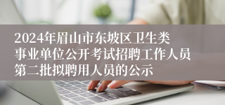 2024年眉山市东坡区卫生类事业单位公开考试招聘工作人员第二批拟聘用人员的公示