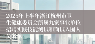 2025年上半年浙江杭州市卫生健康委员会所属九家事业单位招聘实践技能测试和面试入围人员名单