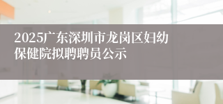2025广东深圳市龙岗区妇幼保健院拟聘聘员公示