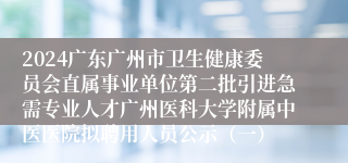 2024广东广州市卫生健康委员会直属事业单位第二批引进急需专业人才广州医科大学附属中医医院拟聘用人员公示（一）