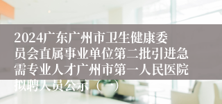 2024广东广州市卫生健康委员会直属事业单位第二批引进急需专业人才广州市第一人民医院拟聘人员公示（一）