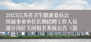 2025江苏省卫生健康委员会所属事业单位长期招聘工作人员部分岗位关闭报名系统公告（第一批）