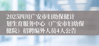 2025四川广安市妇幼保健计划生育服务中心（广安市妇幼保健院）招聘编外人员4人公告