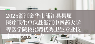 2025浙江金华市浦江县县属医疗卫生单位赴浙江中医药大学等医学院校招聘优秀卫生专业技术人员25人公告