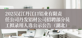 2025汉江丹江口铝业有限责任公司丹发铝材公司招聘部分员工拟录用人选公示公告（湖北）
