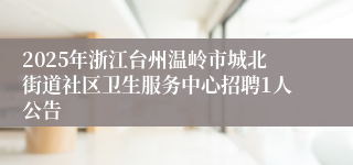 2025年浙江台州温岭市城北街道社区卫生服务中心招聘1人公告