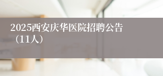2025西安庆华医院招聘公告（11人）