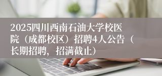 2025四川西南石油大学校医院（成都校区）招聘4人公告（长期招聘，招满截止）