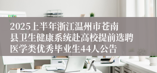 2025上半年浙江温州市苍南县卫生健康系统赴高校提前选聘医学类优秀毕业生44人公告