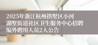2025年浙江杭州拱墅区小河湖墅街道社区卫生服务中心招聘编外聘用人员2人公告